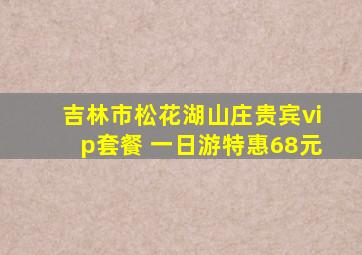 吉林市松花湖山庄贵宾vip套餐 一日游特惠68元